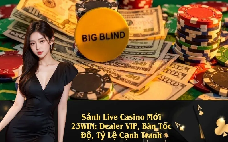 Sảnh Live Casino Mới 23WIN: Dealer VIP, Bàn Tốc Độ, Tỷ Lệ Cạnh Tranh
