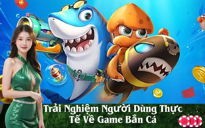 Trải Nghiệm Người Dùng Thực Tế Về Game Bắn Cá