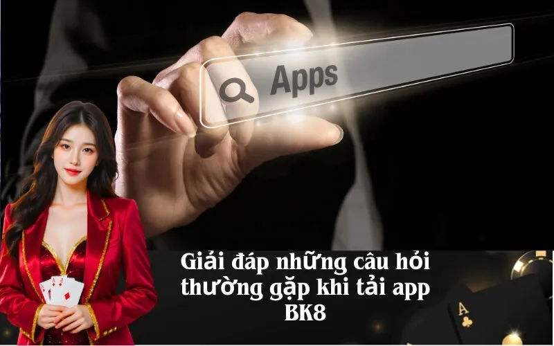 Giải đáp những câu hỏi thường gặp khi tải app BK8