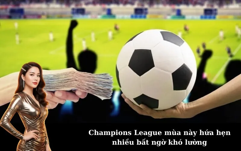 Champions League mùa này hứa hẹn nhiều bất ngờ khó lường